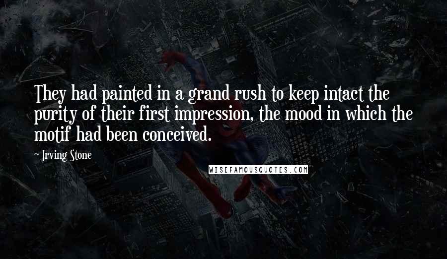 Irving Stone Quotes: They had painted in a grand rush to keep intact the purity of their first impression, the mood in which the motif had been conceived.