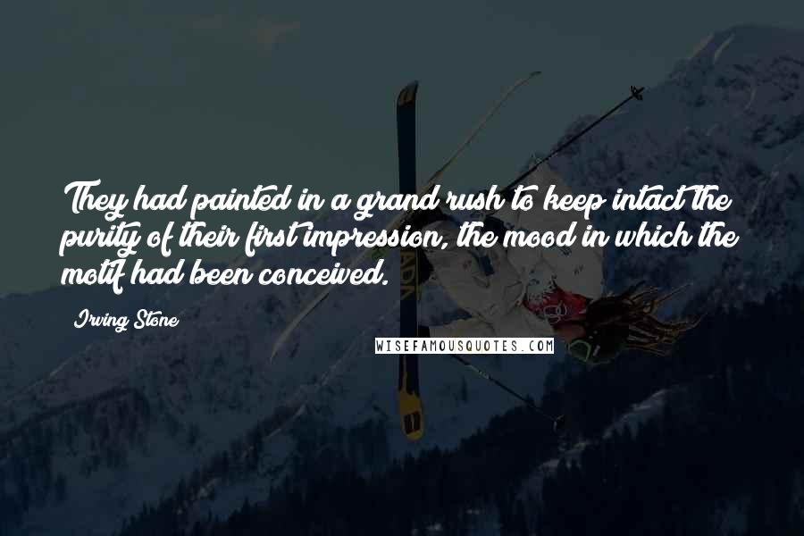 Irving Stone Quotes: They had painted in a grand rush to keep intact the purity of their first impression, the mood in which the motif had been conceived.