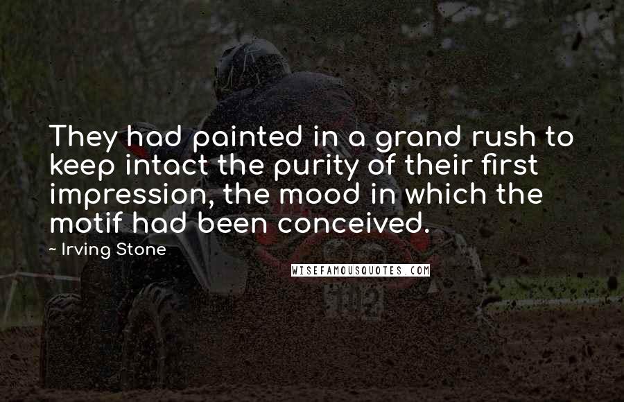 Irving Stone Quotes: They had painted in a grand rush to keep intact the purity of their first impression, the mood in which the motif had been conceived.