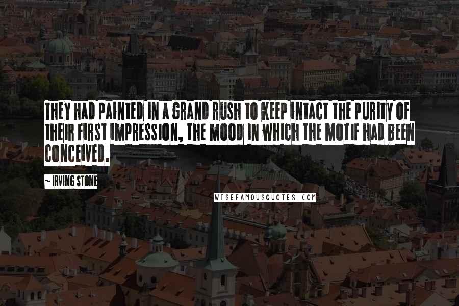 Irving Stone Quotes: They had painted in a grand rush to keep intact the purity of their first impression, the mood in which the motif had been conceived.