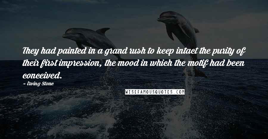 Irving Stone Quotes: They had painted in a grand rush to keep intact the purity of their first impression, the mood in which the motif had been conceived.