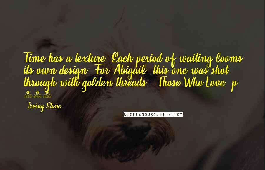 Irving Stone Quotes: Time has a texture. Each period of waiting looms its own design. For Abigail, this one was shot through with golden threads. -Those Who Love, p. 130