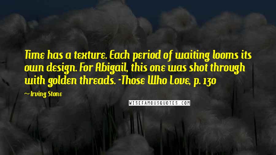 Irving Stone Quotes: Time has a texture. Each period of waiting looms its own design. For Abigail, this one was shot through with golden threads. -Those Who Love, p. 130