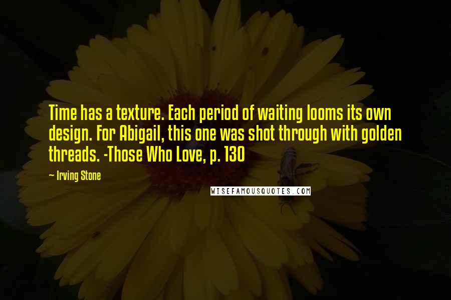 Irving Stone Quotes: Time has a texture. Each period of waiting looms its own design. For Abigail, this one was shot through with golden threads. -Those Who Love, p. 130