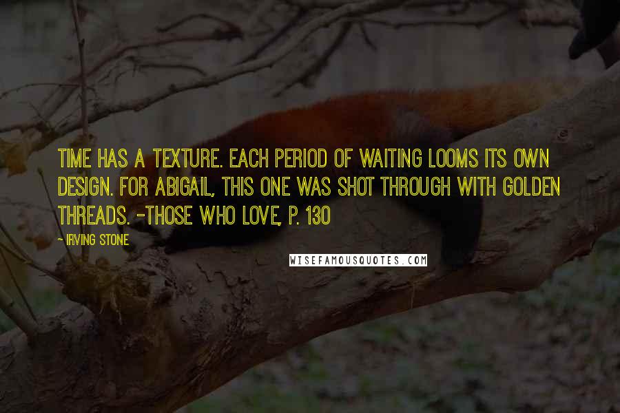 Irving Stone Quotes: Time has a texture. Each period of waiting looms its own design. For Abigail, this one was shot through with golden threads. -Those Who Love, p. 130