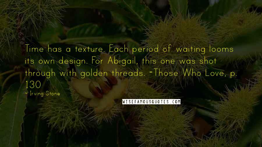 Irving Stone Quotes: Time has a texture. Each period of waiting looms its own design. For Abigail, this one was shot through with golden threads. -Those Who Love, p. 130