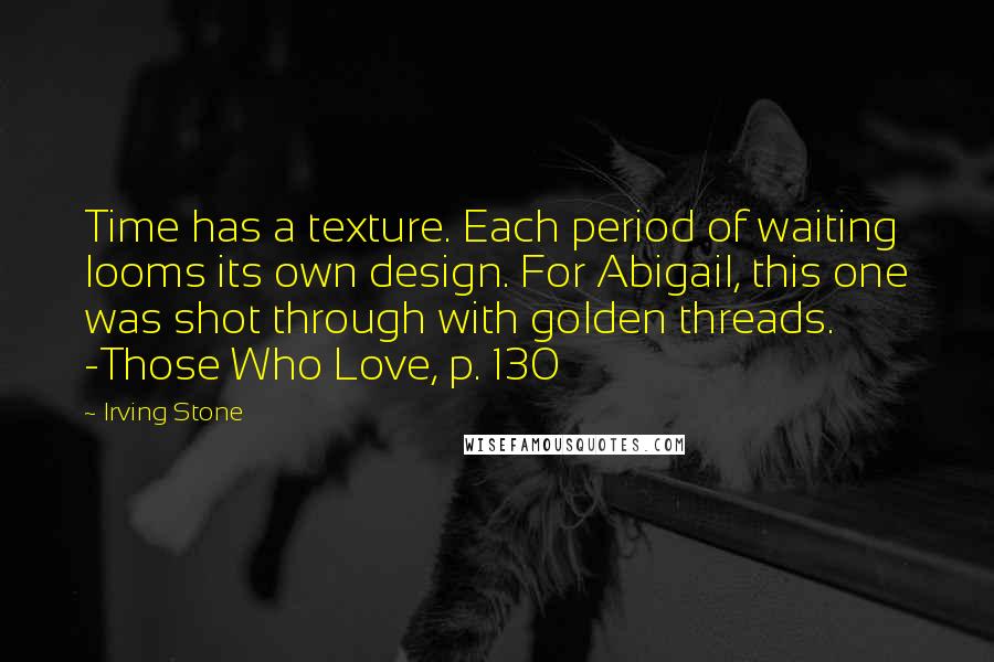 Irving Stone Quotes: Time has a texture. Each period of waiting looms its own design. For Abigail, this one was shot through with golden threads. -Those Who Love, p. 130