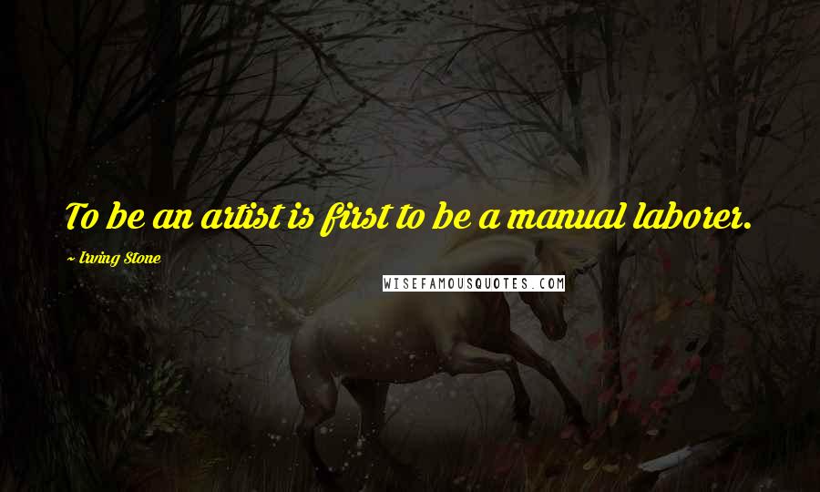 Irving Stone Quotes: To be an artist is first to be a manual laborer.