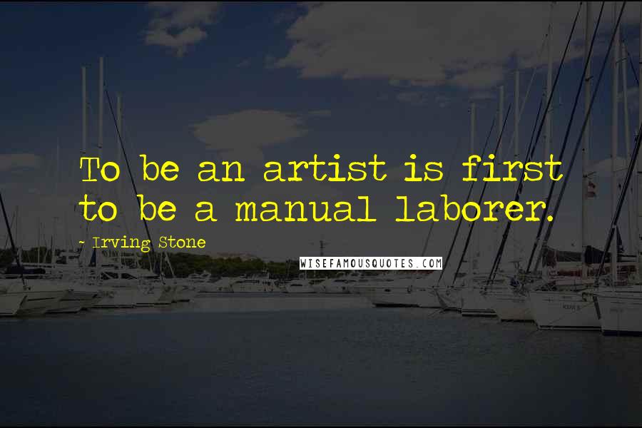Irving Stone Quotes: To be an artist is first to be a manual laborer.