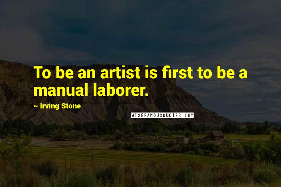 Irving Stone Quotes: To be an artist is first to be a manual laborer.
