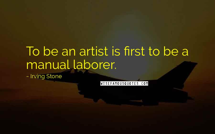 Irving Stone Quotes: To be an artist is first to be a manual laborer.