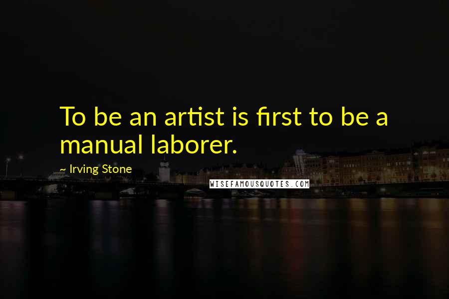 Irving Stone Quotes: To be an artist is first to be a manual laborer.