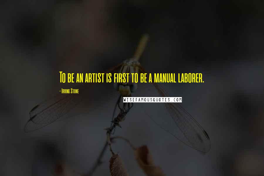 Irving Stone Quotes: To be an artist is first to be a manual laborer.