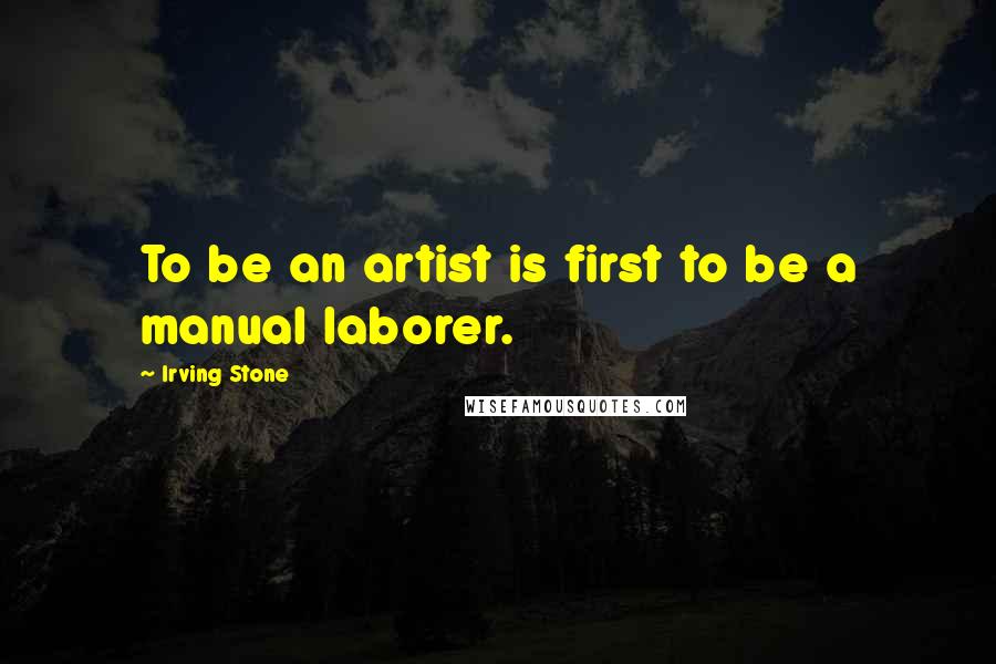 Irving Stone Quotes: To be an artist is first to be a manual laborer.