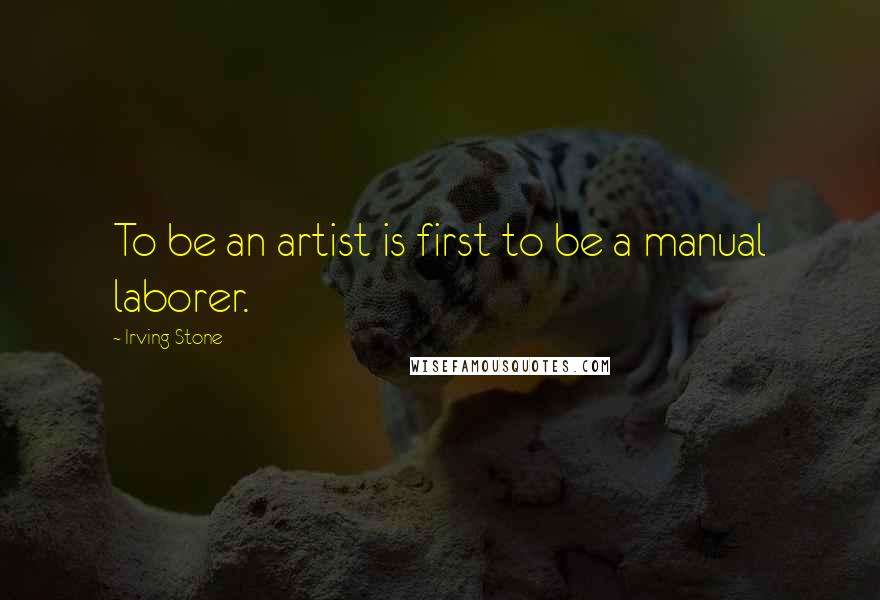 Irving Stone Quotes: To be an artist is first to be a manual laborer.