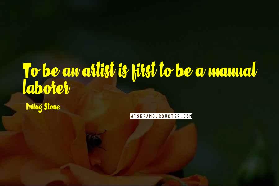 Irving Stone Quotes: To be an artist is first to be a manual laborer.