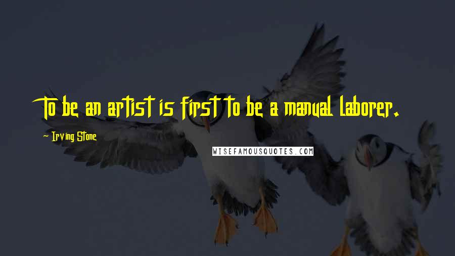 Irving Stone Quotes: To be an artist is first to be a manual laborer.