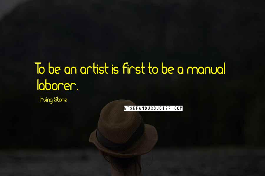 Irving Stone Quotes: To be an artist is first to be a manual laborer.