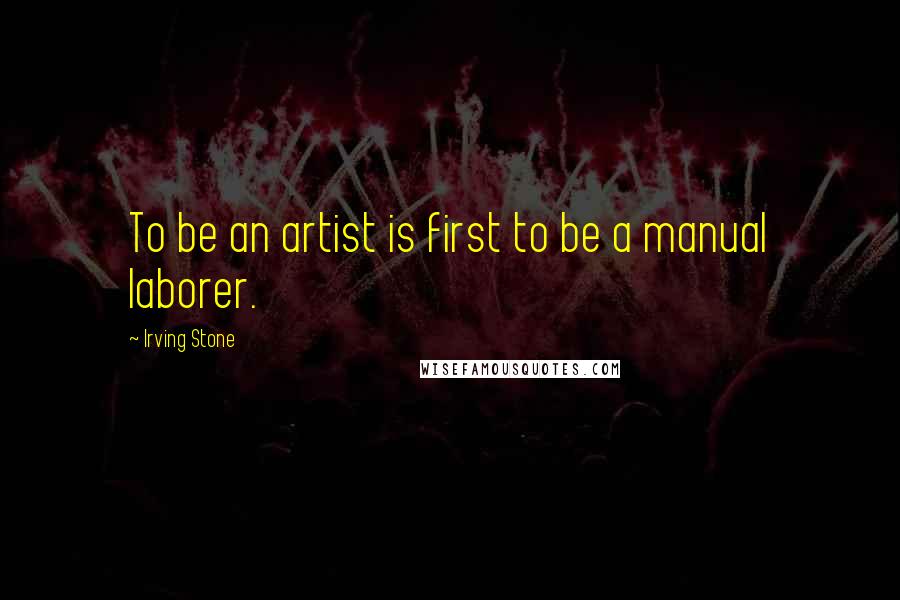 Irving Stone Quotes: To be an artist is first to be a manual laborer.