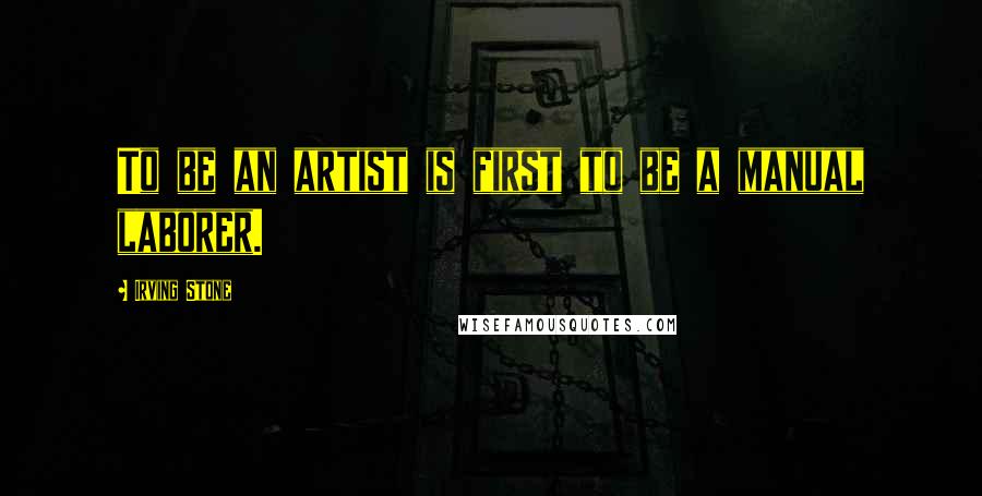 Irving Stone Quotes: To be an artist is first to be a manual laborer.