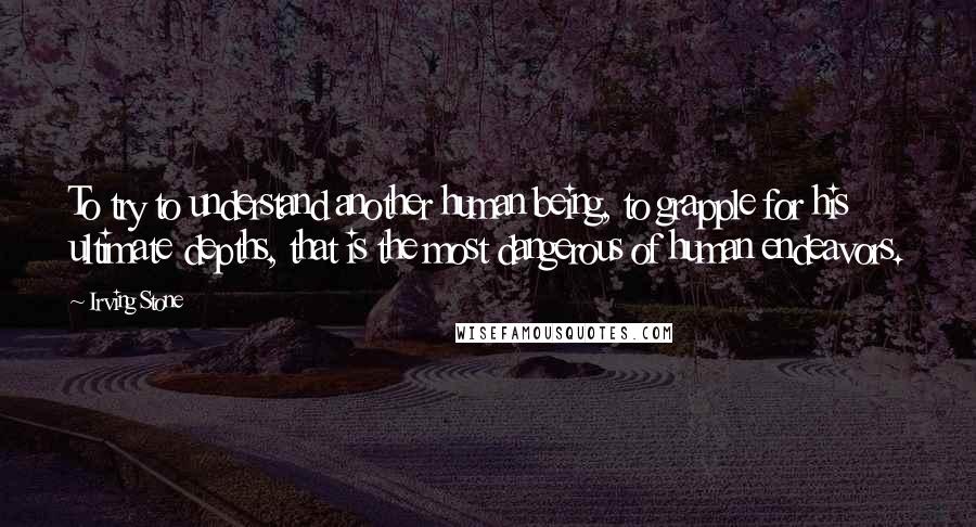 Irving Stone Quotes: To try to understand another human being, to grapple for his ultimate depths, that is the most dangerous of human endeavors.