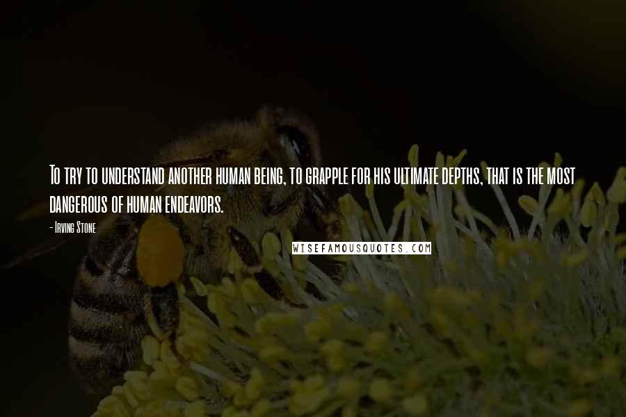 Irving Stone Quotes: To try to understand another human being, to grapple for his ultimate depths, that is the most dangerous of human endeavors.