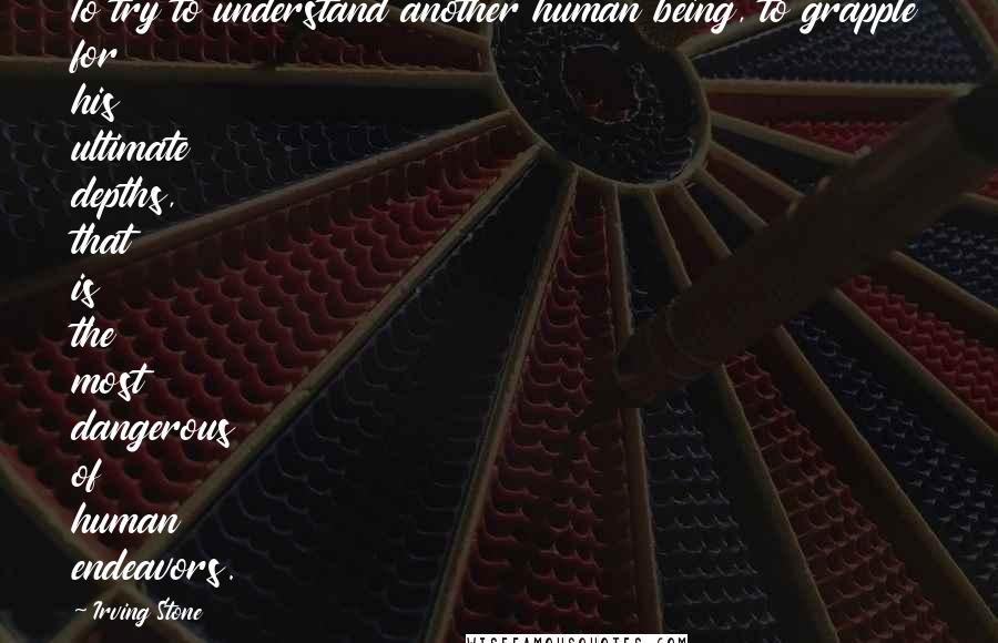 Irving Stone Quotes: To try to understand another human being, to grapple for his ultimate depths, that is the most dangerous of human endeavors.