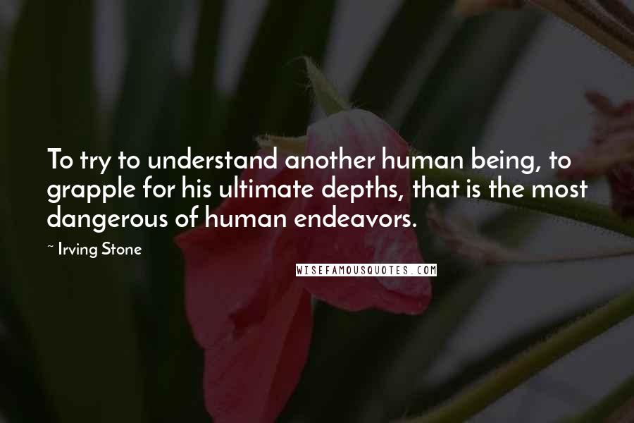 Irving Stone Quotes: To try to understand another human being, to grapple for his ultimate depths, that is the most dangerous of human endeavors.