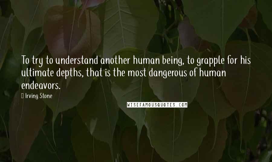 Irving Stone Quotes: To try to understand another human being, to grapple for his ultimate depths, that is the most dangerous of human endeavors.