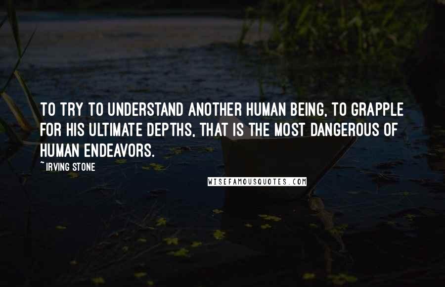 Irving Stone Quotes: To try to understand another human being, to grapple for his ultimate depths, that is the most dangerous of human endeavors.