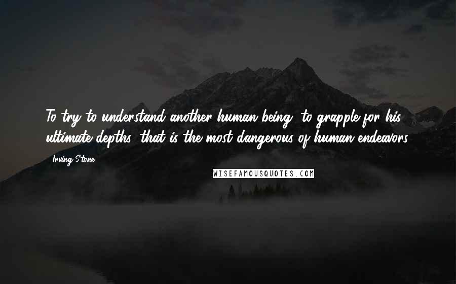 Irving Stone Quotes: To try to understand another human being, to grapple for his ultimate depths, that is the most dangerous of human endeavors.