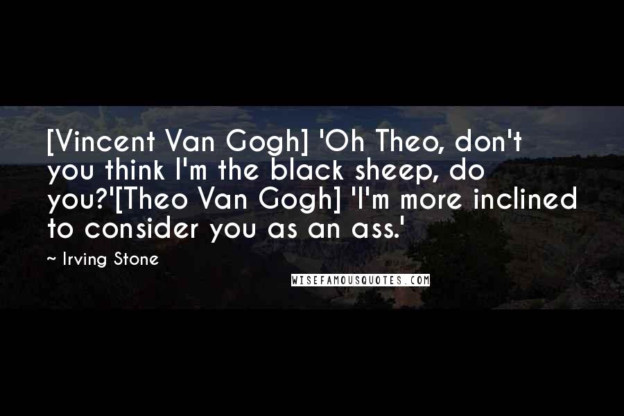 Irving Stone Quotes: [Vincent Van Gogh] 'Oh Theo, don't you think I'm the black sheep, do you?'[Theo Van Gogh] 'I'm more inclined to consider you as an ass.'