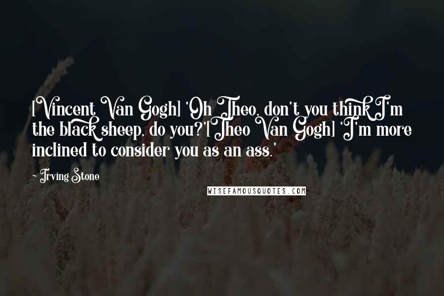 Irving Stone Quotes: [Vincent Van Gogh] 'Oh Theo, don't you think I'm the black sheep, do you?'[Theo Van Gogh] 'I'm more inclined to consider you as an ass.'