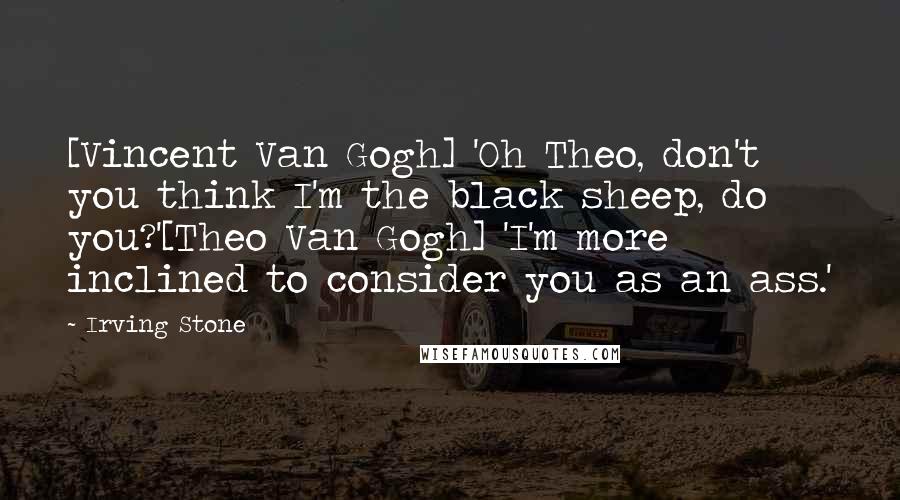 Irving Stone Quotes: [Vincent Van Gogh] 'Oh Theo, don't you think I'm the black sheep, do you?'[Theo Van Gogh] 'I'm more inclined to consider you as an ass.'