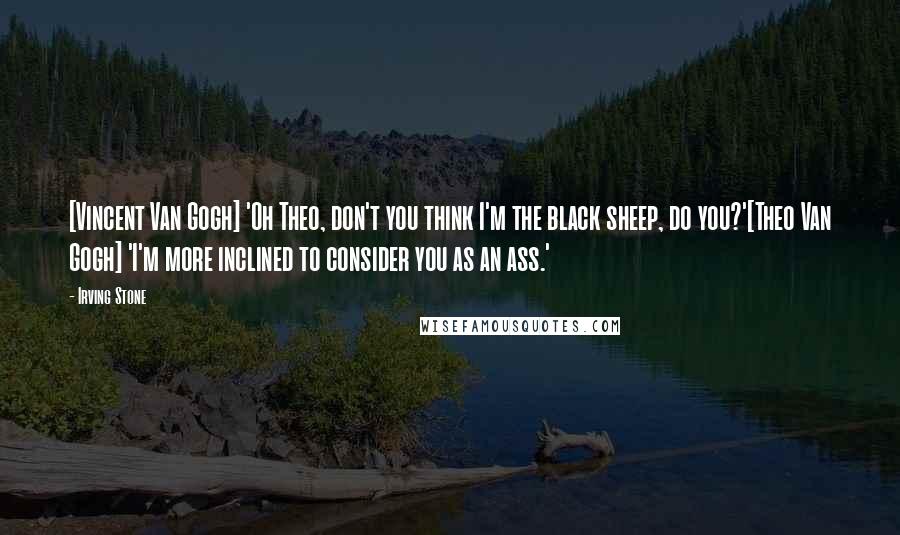 Irving Stone Quotes: [Vincent Van Gogh] 'Oh Theo, don't you think I'm the black sheep, do you?'[Theo Van Gogh] 'I'm more inclined to consider you as an ass.'