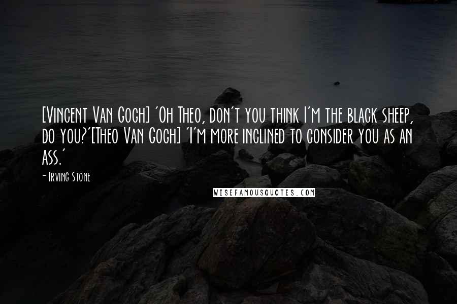 Irving Stone Quotes: [Vincent Van Gogh] 'Oh Theo, don't you think I'm the black sheep, do you?'[Theo Van Gogh] 'I'm more inclined to consider you as an ass.'