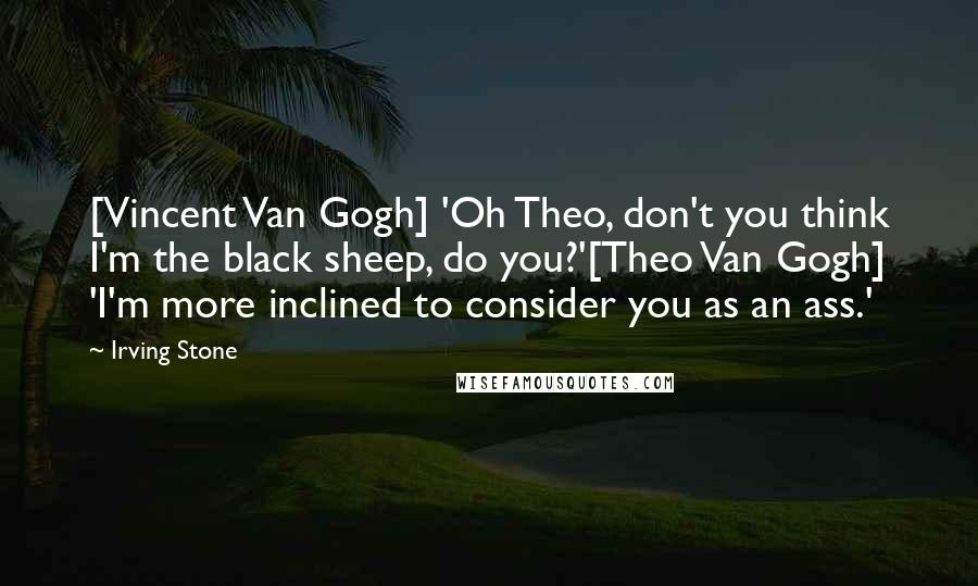 Irving Stone Quotes: [Vincent Van Gogh] 'Oh Theo, don't you think I'm the black sheep, do you?'[Theo Van Gogh] 'I'm more inclined to consider you as an ass.'