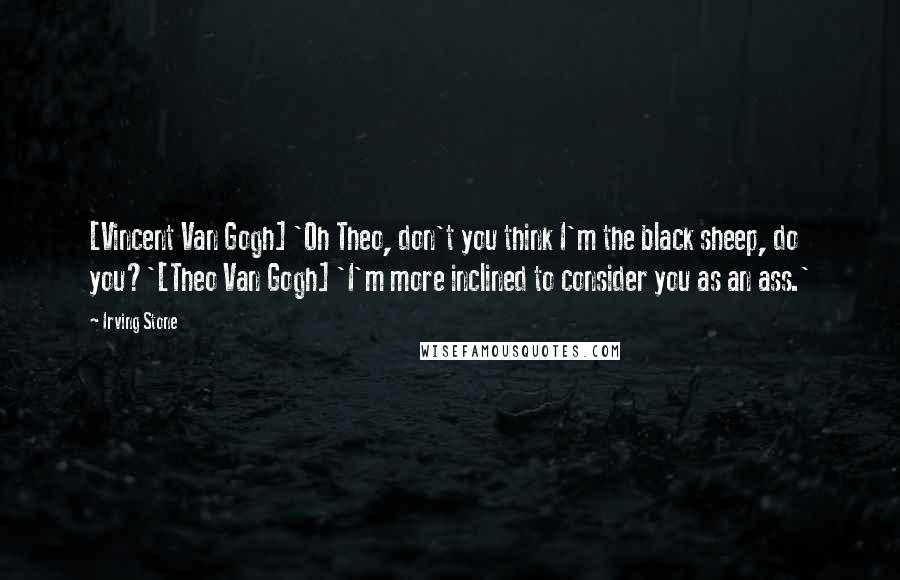 Irving Stone Quotes: [Vincent Van Gogh] 'Oh Theo, don't you think I'm the black sheep, do you?'[Theo Van Gogh] 'I'm more inclined to consider you as an ass.'