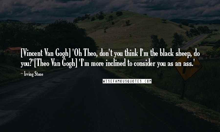Irving Stone Quotes: [Vincent Van Gogh] 'Oh Theo, don't you think I'm the black sheep, do you?'[Theo Van Gogh] 'I'm more inclined to consider you as an ass.'