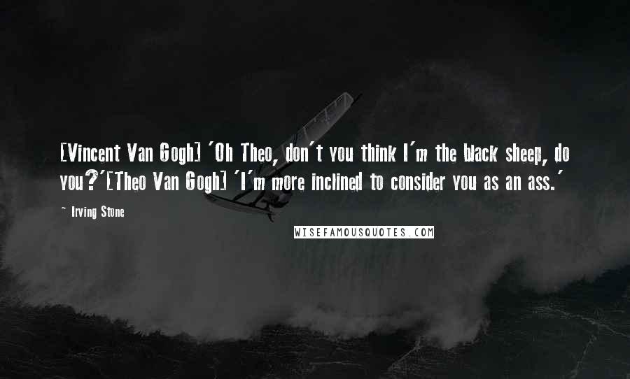 Irving Stone Quotes: [Vincent Van Gogh] 'Oh Theo, don't you think I'm the black sheep, do you?'[Theo Van Gogh] 'I'm more inclined to consider you as an ass.'