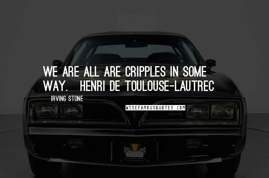 Irving Stone Quotes: We are all are cripples in some way.[Henri de Toulouse-Lautrec]