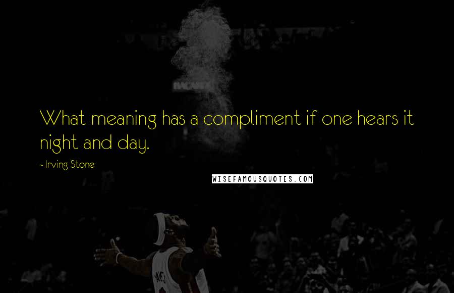 Irving Stone Quotes: What meaning has a compliment if one hears it night and day.