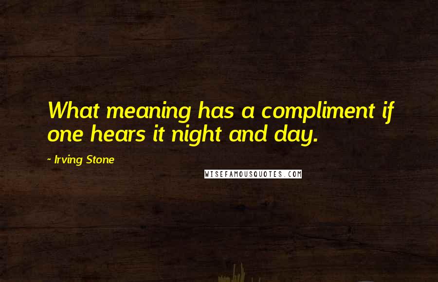 Irving Stone Quotes: What meaning has a compliment if one hears it night and day.