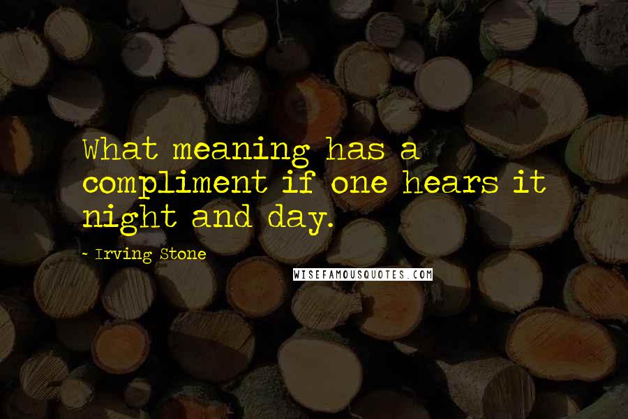 Irving Stone Quotes: What meaning has a compliment if one hears it night and day.