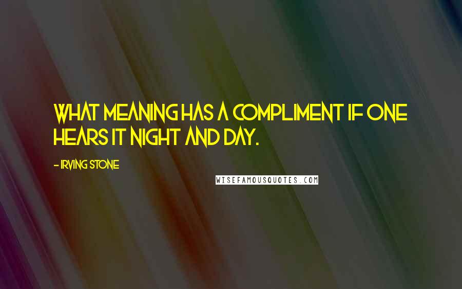 Irving Stone Quotes: What meaning has a compliment if one hears it night and day.