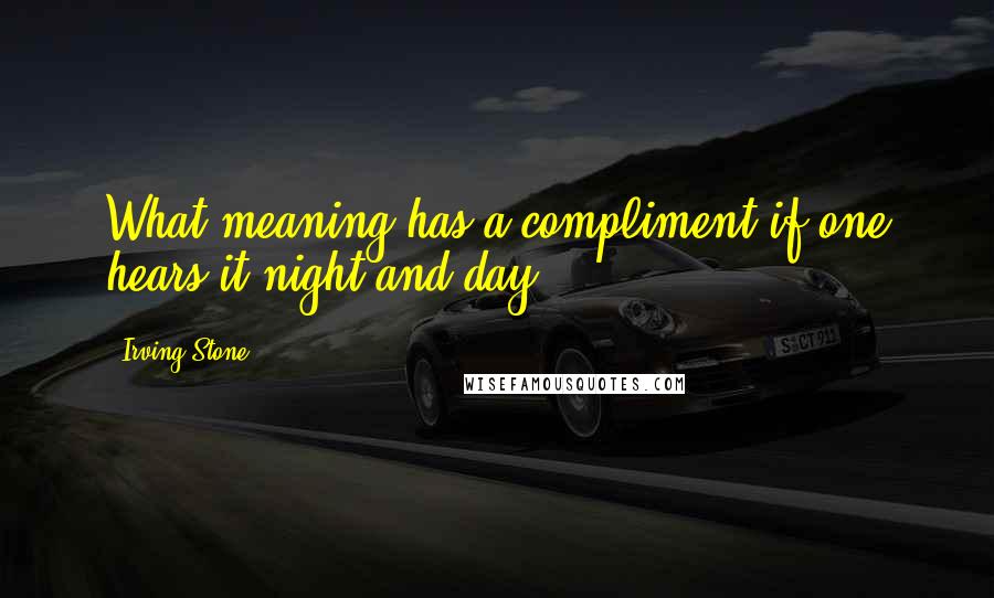 Irving Stone Quotes: What meaning has a compliment if one hears it night and day.