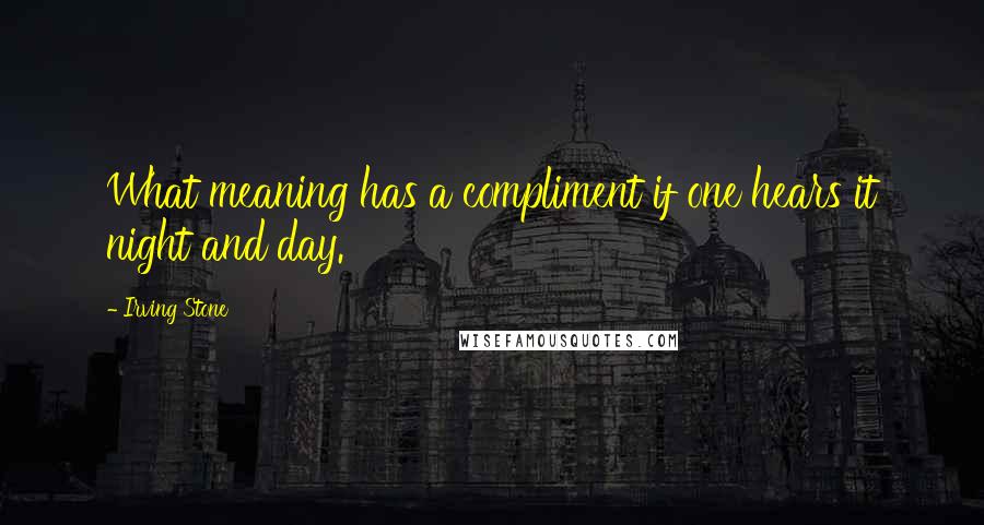 Irving Stone Quotes: What meaning has a compliment if one hears it night and day.