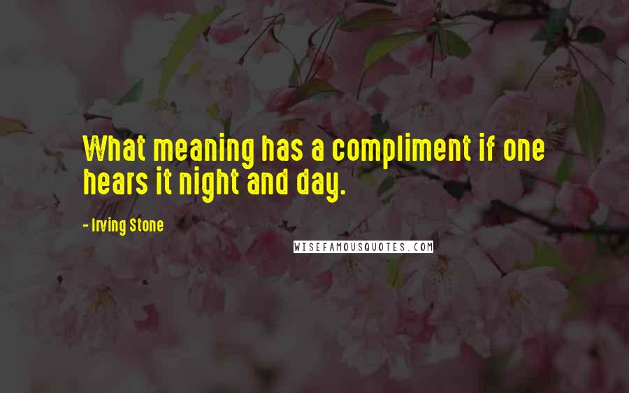 Irving Stone Quotes: What meaning has a compliment if one hears it night and day.