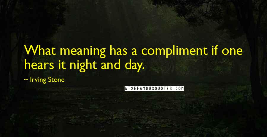 Irving Stone Quotes: What meaning has a compliment if one hears it night and day.