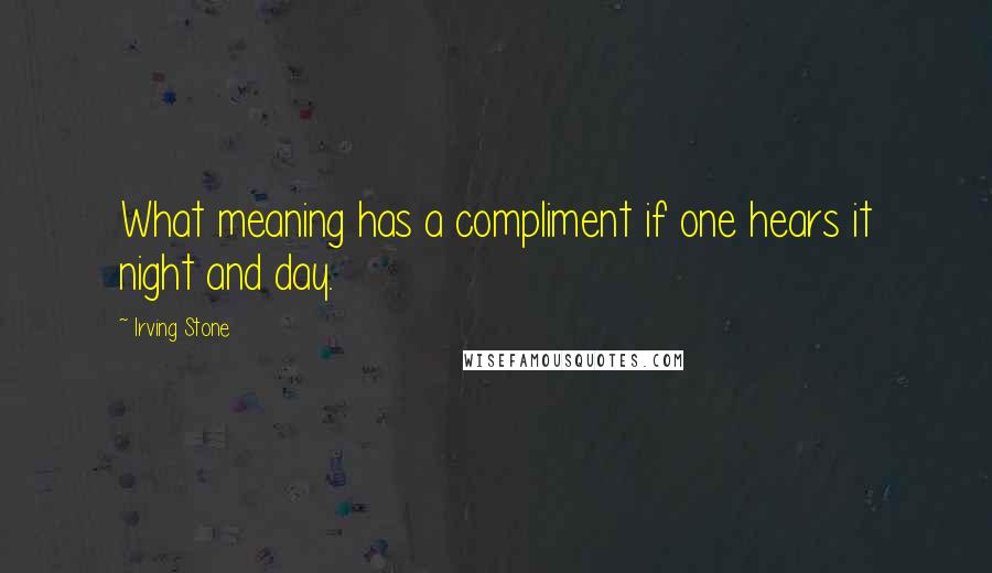 Irving Stone Quotes: What meaning has a compliment if one hears it night and day.